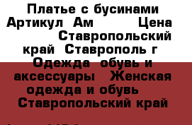  Платье с бусинами	 Артикул: Ам9566-3	 › Цена ­ 2 200 - Ставропольский край, Ставрополь г. Одежда, обувь и аксессуары » Женская одежда и обувь   . Ставропольский край